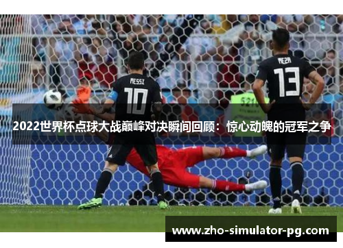 2022世界杯点球大战巅峰对决瞬间回顾：惊心动魄的冠军之争