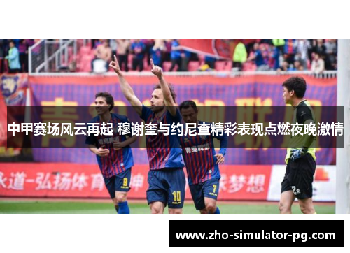 中甲赛场风云再起 穆谢奎与约尼查精彩表现点燃夜晚激情