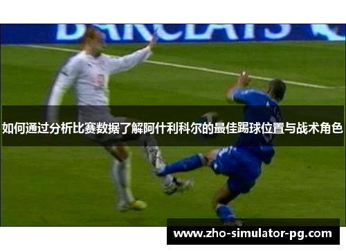 如何通过分析比赛数据了解阿什利科尔的最佳踢球位置与战术角色