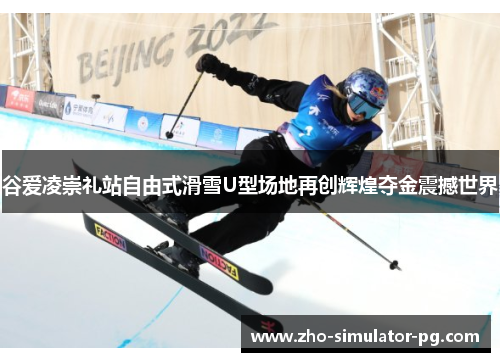 谷爱凌崇礼站自由式滑雪U型场地再创辉煌夺金震撼世界