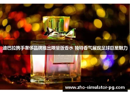 迪巴拉携手奢侈品牌推出限量版香水 独特香气展现足球巨星魅力