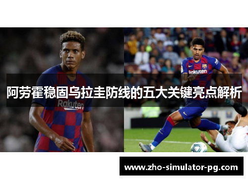 阿劳霍稳固乌拉圭防线的五大关键亮点解析