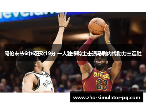 阿伦末节6中6狂砍19分 一人独撑骑士击溃马刺内线助力三连胜 阿伦末节6中6狂砍19分 一人独撑骑士击溃马刺内线助力三连胜