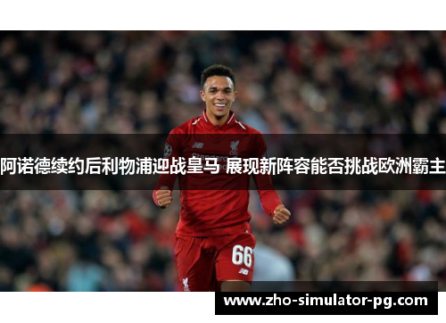 阿诺德续约后利物浦迎战皇马 展现新阵容能否挑战欧洲霸主