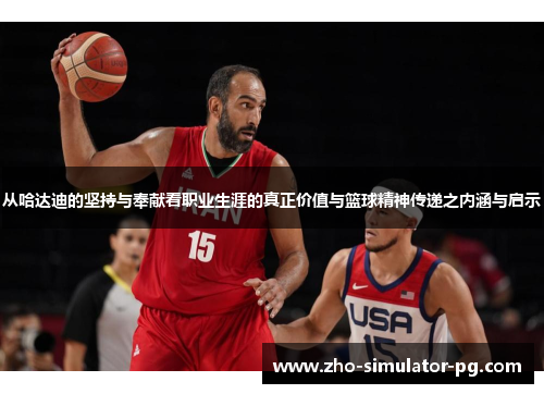 从哈达迪的坚持与奉献看职业生涯的真正价值与篮球精神传递之内涵与启示