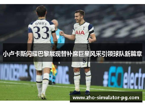 小卢卡斯闪耀巴黎展现替补席巨星风采引领球队新篇章