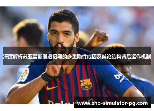 深度解析苏亚雷斯屡遭招黑的多重隐性成因及舆论结构背后运作机制