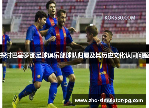 探讨巴塞罗那足球俱乐部球队归属及其历史文化认同问题