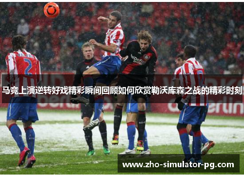 马竞上演逆转好戏精彩瞬间回顾如何欣赏勒沃库森之战的精彩时刻