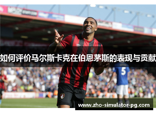 如何评价马尔斯卡克在伯恩茅斯的表现与贡献 如何评价马尔斯卡克在伯恩茅斯的表现与贡献