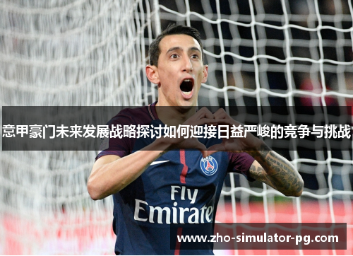 意甲豪门未来发展战略探讨如何迎接日益严峻的竞争与挑战