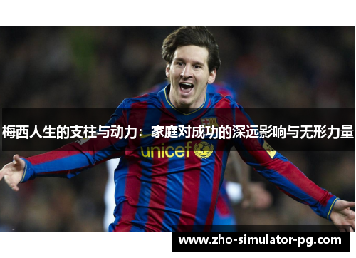 梅西人生的支柱与动力：家庭对成功的深远影响与无形力量