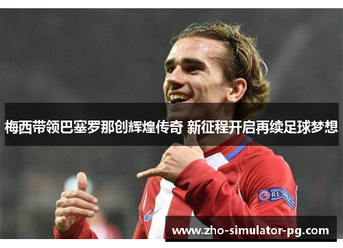 梅西带领巴塞罗那创辉煌传奇 新征程开启再续足球梦想