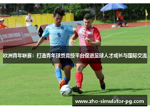 欧洲青年联赛:打造青年球员竞技平台促进足球人才成长与国际交流 欧洲青年联赛:打造青年球员竞技平台促进足球人才成长与国际交流