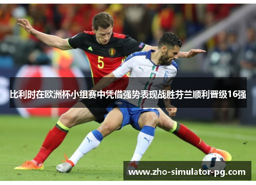 比利时在欧洲杯小组赛中凭借强势表现战胜芬兰顺利晋级16强
