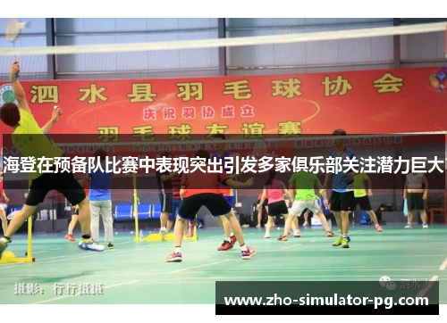 海登在预备队比赛中表现突出引发多家俱乐部关注潜力巨大