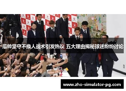 瓜帅坚守不换人战术引发热议 五大理由揭秘球迷纷纷讨论