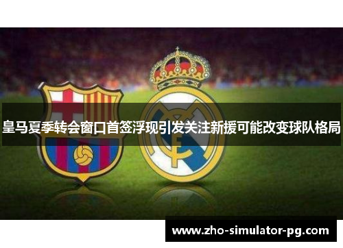 皇马夏季转会窗口首签浮现引发关注新援可能改变球队格局