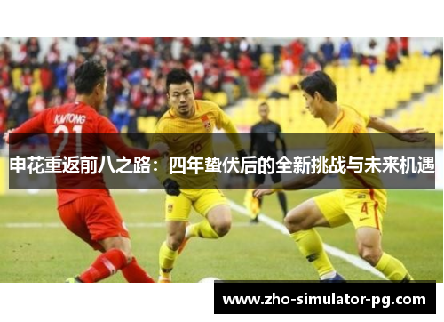 申花重返前八之路：四年蛰伏后的全新挑战与未来机遇