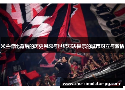 米兰德比背后的历史恩怨与世纪对决揭示的城市对立与激情