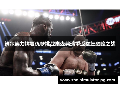 维尔德力拼复仇梦挑战泰森弗瑞重返拳坛巅峰之战