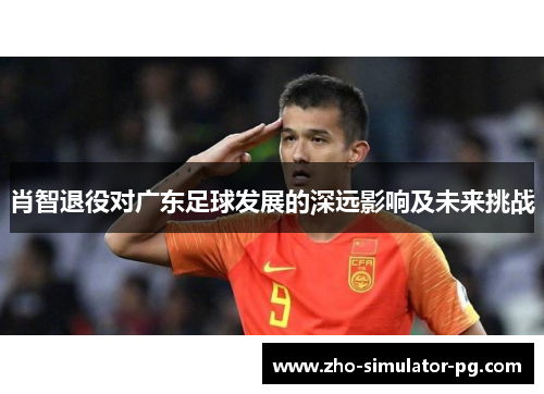 肖智退役对广东足球发展的深远影响及未来挑战 肖智退役对广东足球发展的深远影响及未来挑战