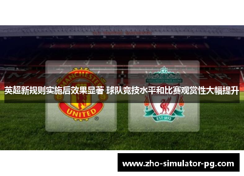 英超新规则实施后效果显著 球队竞技水平和比赛观赏性大幅提升 英超新规则实施后效果显著 球队竞技水平和比赛观赏性大幅提升