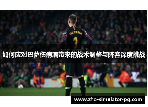 如何应对巴萨伤病潮带来的战术调整与阵容深度挑战