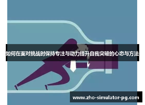 如何在面对挑战时保持专注与动力提升自我突破的心态与方法 如何在面对挑战时保持专注与动力提升自我突破的心态与方法