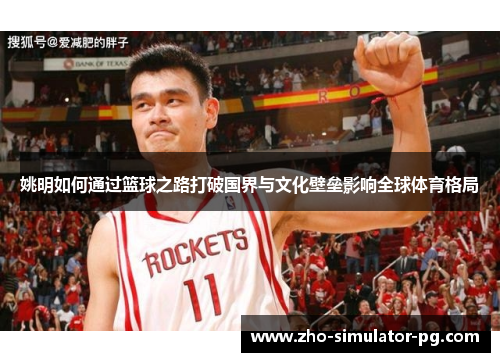 姚明如何通过篮球之路打破国界与文化壁垒影响全球体育格局 姚明如何通过篮球之路打破国界与文化壁垒影响全球体育格局