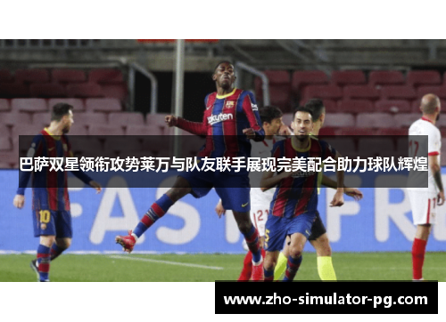 巴萨双星领衔攻势莱万与队友联手展现完美配合助力球队辉煌