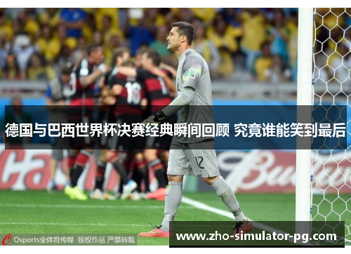 德国与巴西世界杯决赛经典瞬间回顾 究竟谁能笑到最后