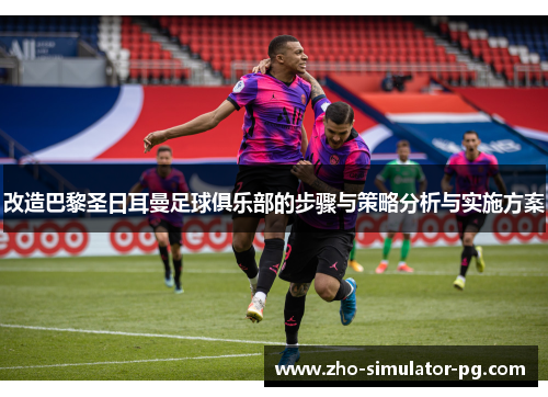 改造巴黎圣日耳曼足球俱乐部的步骤与策略分析与实施方案