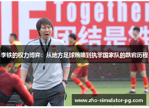 李铁的权力博弈：从地方足球贿赂到执掌国家队的跌宕历程