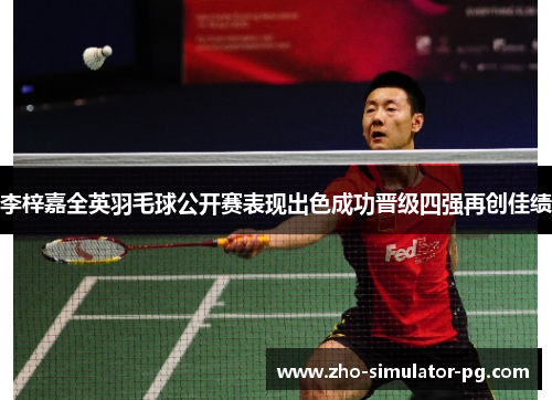 李梓嘉全英羽毛球公开赛表现出色成功晋级四强再创佳绩