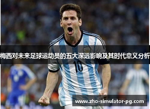 梅西对未来足球运动员的五大深远影响及其时代意义分析