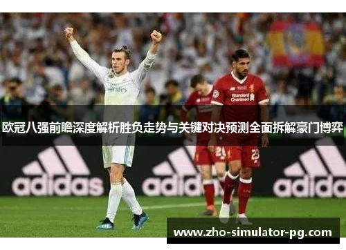 欧冠八强前瞻深度解析胜负走势与关键对决预测全面拆解豪门博弈 欧冠八强前瞻深度解析胜负走势与关键对决预测全面拆解豪门博弈