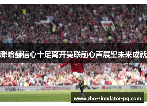 滕哈赫信心十足离开曼联前心声展望未来成就