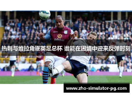 热刺与维拉角逐英足总杯 谁能在困境中迎来反弹时刻