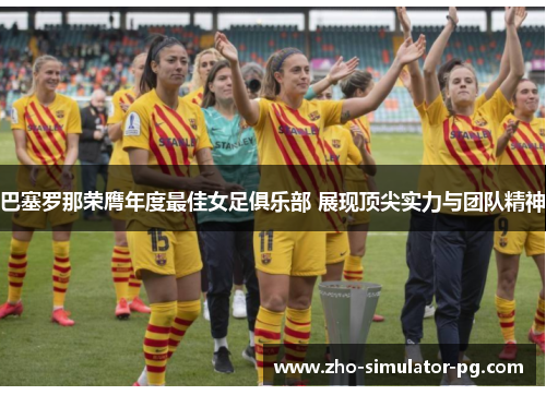巴塞罗那荣膺年度最佳女足俱乐部 展现顶尖实力与团队精神 巴塞罗那荣膺年度最佳女足俱乐部 展现顶尖实力与团队精神
