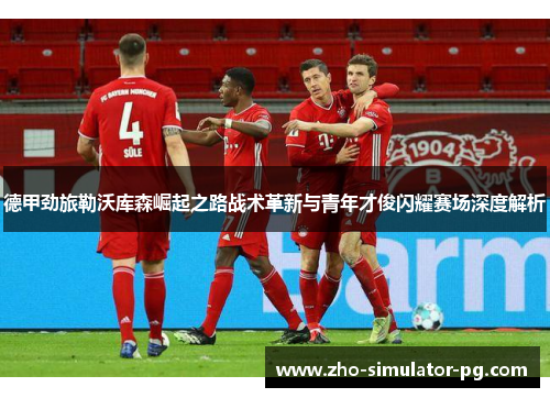 德甲劲旅勒沃库森崛起之路战术革新与青年才俊闪耀赛场深度解析 德甲劲旅勒沃库森崛起之路战术革新与青年才俊闪耀赛场深度解析