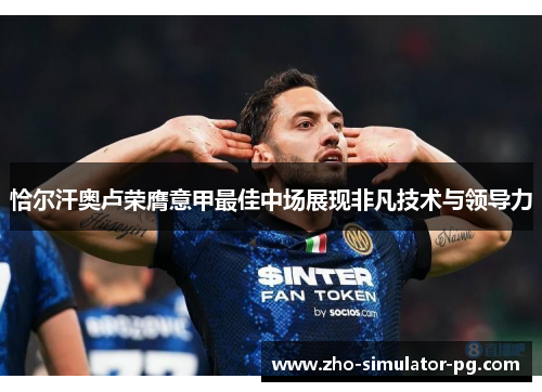 恰尔汗奥卢荣膺意甲最佳中场展现非凡技术与领导力 恰尔汗奥卢荣膺意甲最佳中场展现非凡技术与领导力