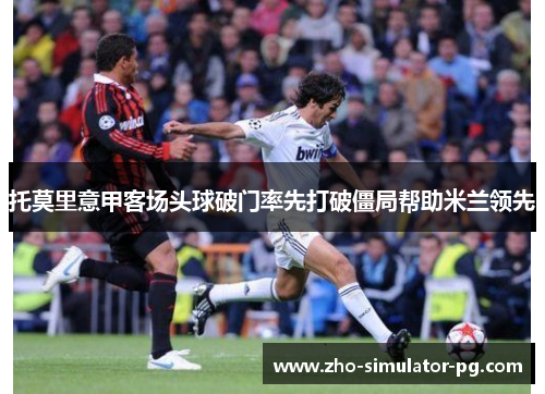 托莫里意甲客场头球破门率先打破僵局帮助米兰领先