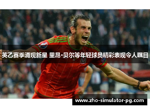 英乙赛季涌现新星 里昂·贝尔等年轻球员精彩表现令人瞩目
