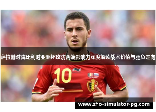 萨拉赫对阵比利时亚洲杯攻防两端影响力深度解读战术价值与胜负走向