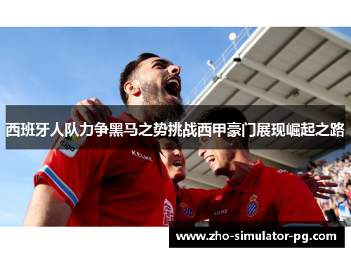 西班牙人队力争黑马之势挑战西甲豪门展现崛起之路