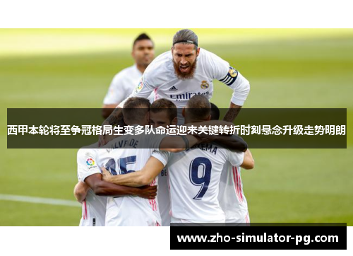 西甲本轮将至争冠格局生变多队命运迎来关键转折时刻悬念升级走势明朗