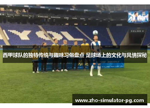 西甲球队的独特传统与趣味习俗盘点 足球场上的文化与风情探秘