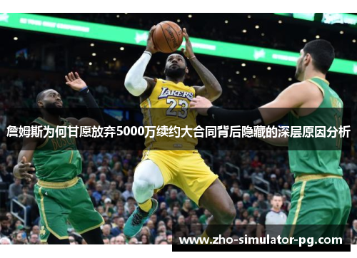 詹姆斯为何甘愿放弃5000万续约大合同背后隐藏的深层原因分析