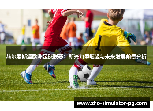 赫尔曼斯堡欧洲足球联赛：新兴力量崛起与未来发展前景分析